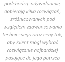 podchodzą indywidualnie, dobierają kilka rozwiązań, zróżnicowanych pod względem zaawansowania technicznego oraz ceny tak, aby Klient mógł wybrać rozwiązanie najbardziej pasujące do jego potrzeb